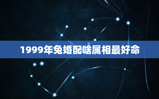 1999年兔婚配啥属相最好命，1999年属兔婚配最佳