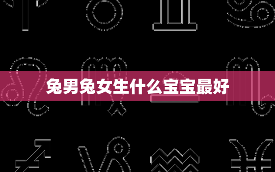 兔男兔女生什么宝宝最好，兔男兔女是上等婚姻吗