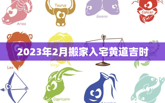 2023年2月搬家入宅黄道吉时，2023年2月份