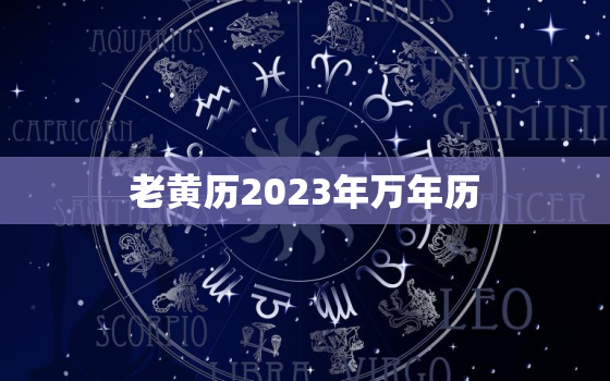 老黄历2023年万年历，2023年万年历黄历老黄历