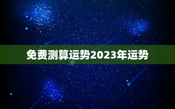 免费测算运势2023年运势，免费算命2023年运势