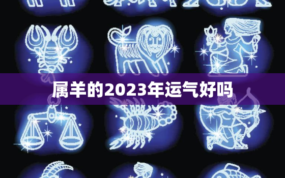 属羊的2023年运气好吗，属羊的2023年全年运势