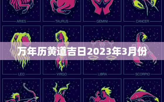 万年历黄道吉日2023年3月份，黄历万年历黄道吉日2023年3月份