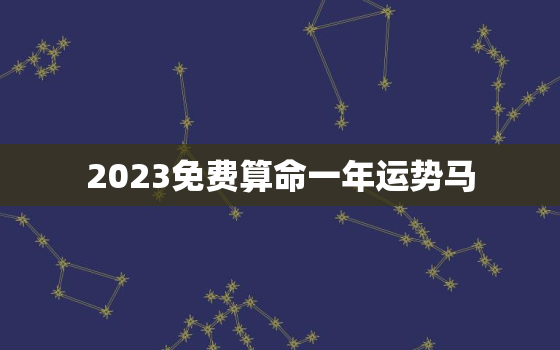 2023免费算命一年运势马，2023生肖马全年运势大全