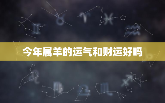 今年属羊的运气和财运好吗，今年属羊的运势好不好