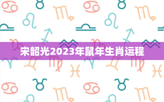 宋韶光2023年鼠年生肖运程，宋韶光2021鼠人运程