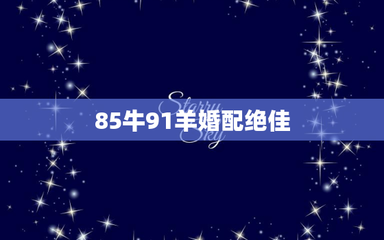 85牛91羊婚配绝佳，91年属羊必二婚