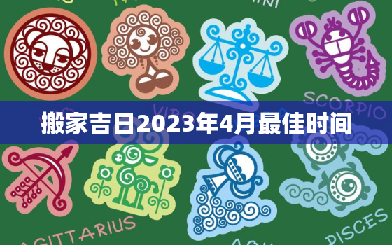 搬家吉日2023年4月最佳时间，搬家吉日2023年4月最佳时间是几号