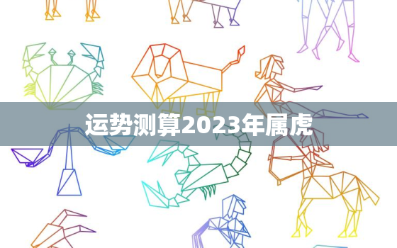 运势测算2023年属虎，2023年属虎的人的全年运势