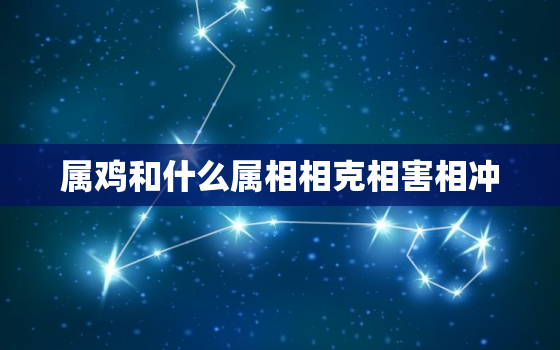 属鸡和什么属相相克相害相冲，属鸡的跟什么属相相克