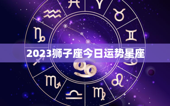 2023狮子座今日运势星座，狮子座2021至2023运势