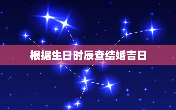 根据生日时辰查结婚吉日，根据生日时辰查结婚吉日怎么看