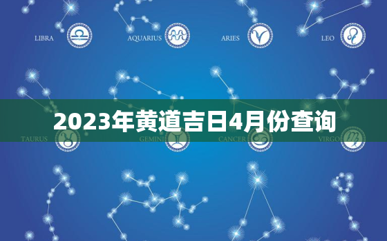 2023年黄道吉日4月份查询，2023黄道吉日查询婚嫁