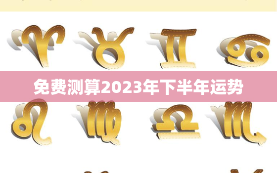 免费测算2023年下半年运势，免费测算2023年下半年运势的软件