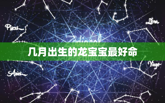 几月出生的龙宝宝最好命，2024年农历几月出生的龙宝宝最好命