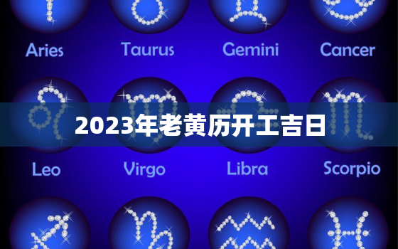 2023年老黄历开工吉日，2023年老黄历开工吉日一览表