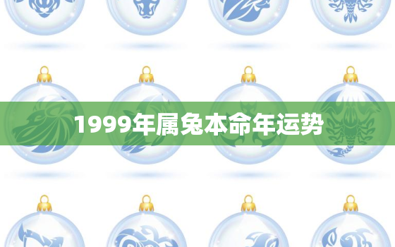 1999年属兔本命年运势，1999年属兔的本命年是什么时候