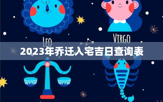 2023年乔迁入宅吉日查询表，2023年入宅黄道吉日