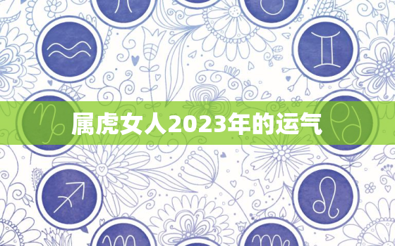 属虎女人2023年的运气，2023属虎人的全年运势女性