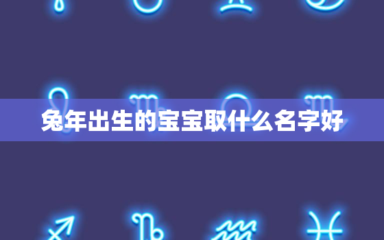 兔年出生的宝宝取什么名字好，兔年出生取名最佳的字