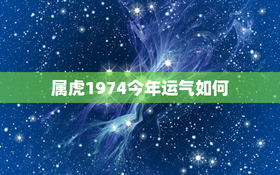 属虎1974今年运气如何，属虎1974今年运气如何梦见我过世的爷爷奶奶在家里了