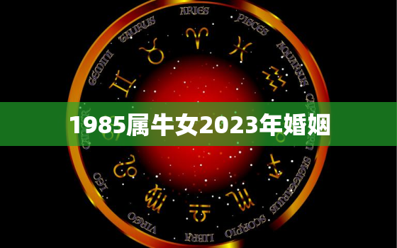 1985属牛女2023年婚姻，1985属牛人2023年全年运势