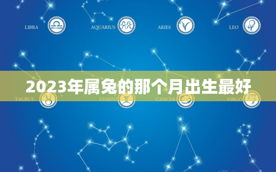 2023年属兔的那个月出生最好，2023年属兔的那个月出生最好命运