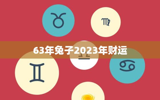 63年兔子2023年财运，63年兔明年运气如何