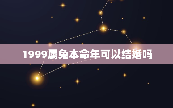 1999属兔本命年可以结婚吗，99年属兔本命年结婚