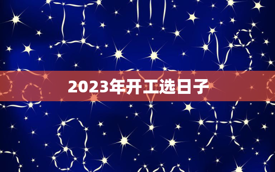 2023年开工选日子，2028年开工吉日