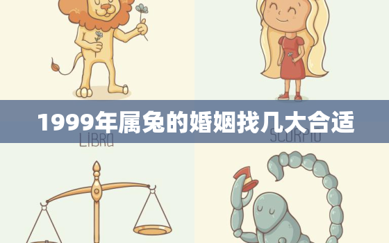 1999年属兔的婚姻找几大合适，1999年属兔婚姻情况