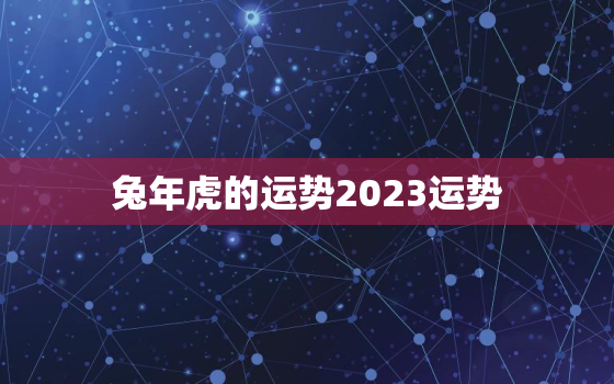 兔年虎的运势2023运势，2023属兔2022属虎谁命好