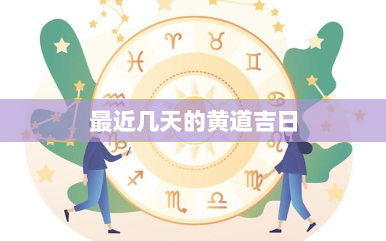 最近几天的黄道吉日，最近哪天是黄道吉日查询