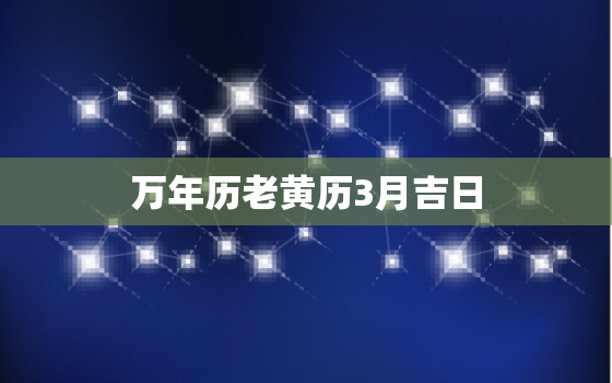 万年历老黄历3月吉日，万年历老黄历3月吉日