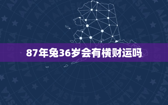 87年兔36岁会有横财运吗，87年属兔36岁运势走向