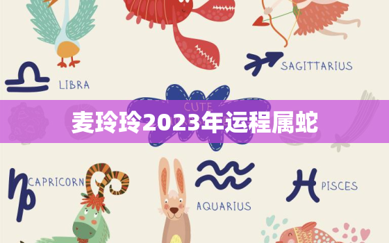 麦玲玲2023年运程属蛇，麦玲玲2023年生肖运势测算