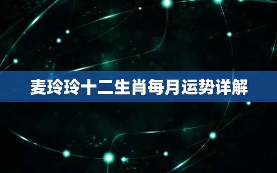 麦玲玲十二生肖每月运势详解，麦玲玲2021年十二生肖运势详解
