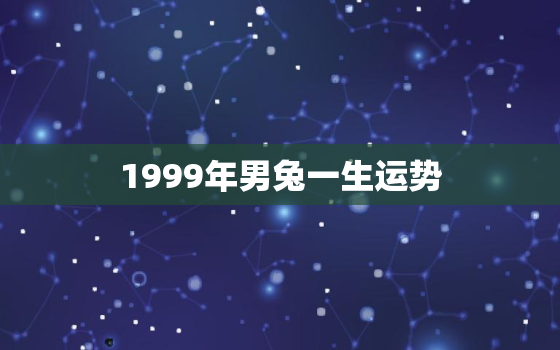 1999年男兔一生运势，1999年出生属兔男的命运怎么样