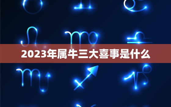 2023年属牛三大喜事是什么，2023年属牛三大喜事是什么呢