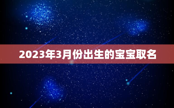 2023年3月份出生的宝宝取名，2023年最旺男孩名字