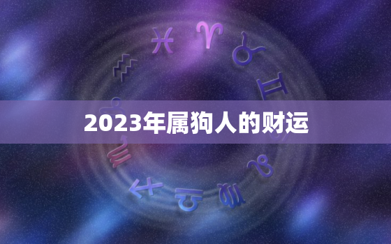 2023年属狗人的财运，2023年属狗的全年运势