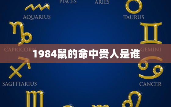 1984鼠的命中贵人是谁，1984年属鼠的贵人是什么