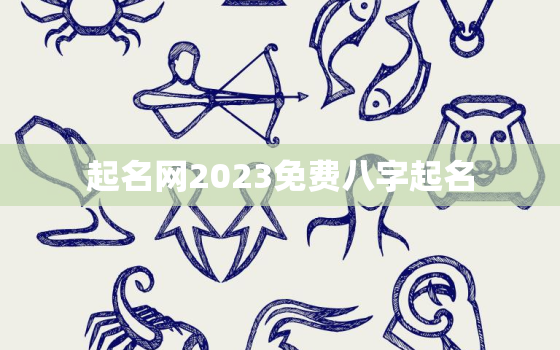 起名网2023免费八字起名，起名网生辰八字取名字免费