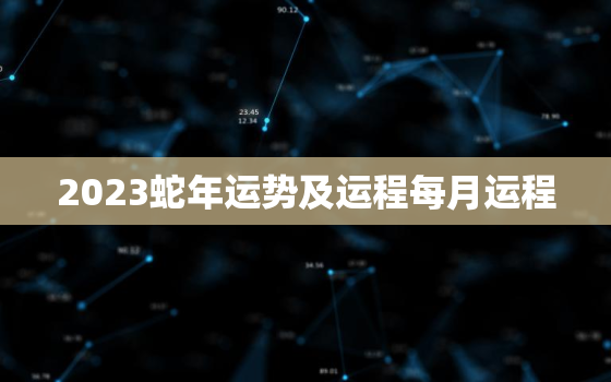 2023蛇年运势及运程每月运程，2023年蛇的运势和财运