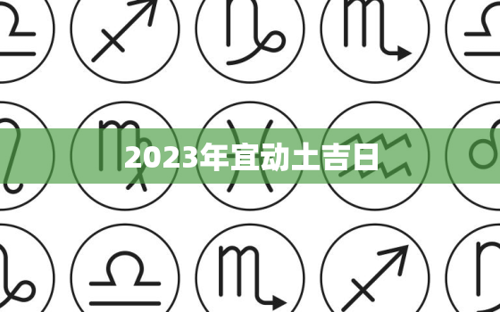 2023年宜动土吉日，二零二一年动土吉日