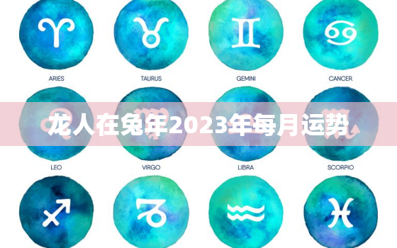 龙人在兔年2023年每月运势，2023年龙人的全年运势如何