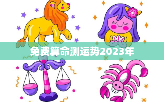 免费算命测运势2023年，运势2023年运势免费