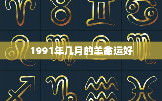 1991年几月的羊命运好，1991年属羊几月出生命运最好