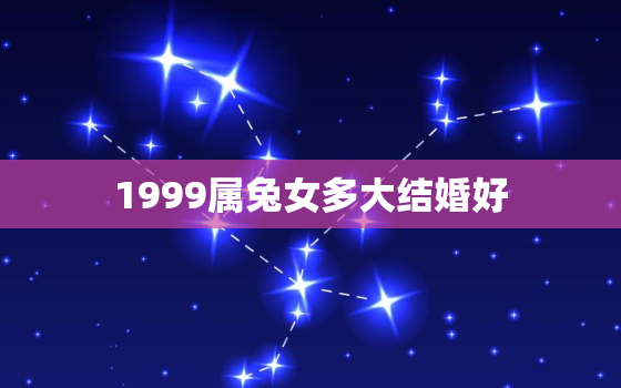 1999属兔女多大结婚好，99年属兔女多少岁结婚合适