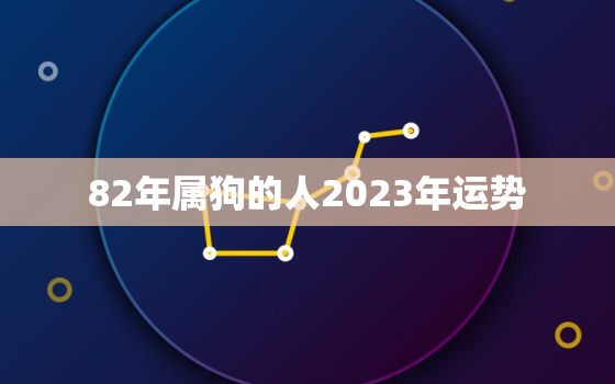 82年属狗的人2023年运势，82年属狗的2023年运势怎么样